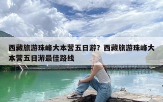 西藏旅游珠峰大本营五日游？西藏旅游珠峰大本营五日游最佳路线