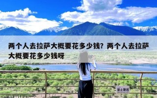 两个人去拉萨大概要花多少钱？两个人去拉萨大概要花多少钱呀