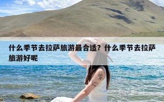 什么季节去拉萨旅游最合适？什么季节去拉萨旅游好呢