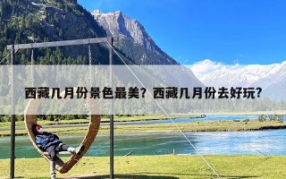 西藏几月份景色最美？西藏几月份去好玩?