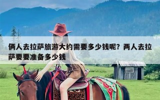 俩人去拉萨旅游大约需要多少钱呢？两人去拉萨要要准备多少钱