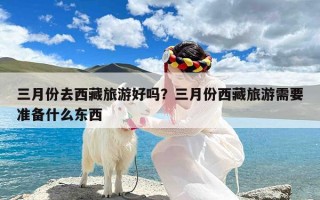 三月份去西藏旅游好吗？三月份西藏旅游需要准备什么东西