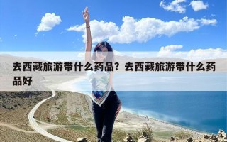 去西藏旅游带什么药品？去西藏旅游带什么药品好