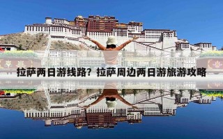 拉萨两日游线路？拉萨周边两日游旅游攻略