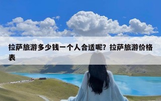 拉萨旅游多少钱一个人合适呢？拉萨旅游价格表