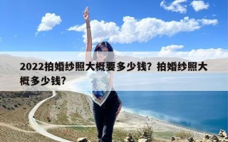 2022拍婚纱照大概要多少钱？拍婚纱照大概多少钱?