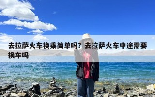 去拉萨火车换乘简单吗？去拉萨火车中途需要换车吗