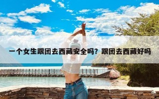 一个女生跟团去西藏安全吗？跟团去西藏好吗