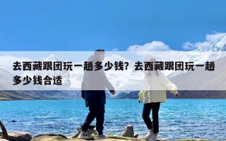去西藏跟团玩一趟多少钱？去西藏跟团玩一趟多少钱合适