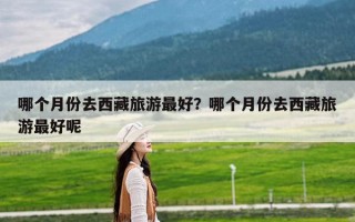 哪个月份去西藏旅游最好？哪个月份去西藏旅游最好呢