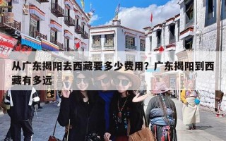 从广东揭阳去西藏要多少费用？广东揭阳到西藏有多远