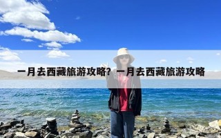 一月去西藏旅游攻略？一月去西藏旅游攻略