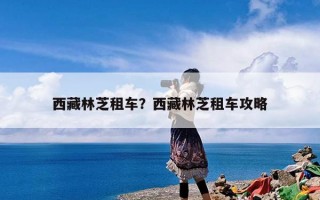 西藏林芝租车？西藏林芝租车攻略