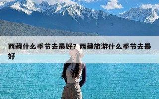 西藏什么季节去最好？西藏旅游什么季节去最好