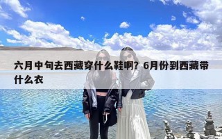 六月中旬去西藏穿什么鞋啊？6月份到西藏带什么衣