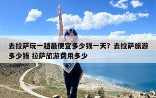 去拉萨玩一趟最便宜多少钱一天？去拉萨旅游多少钱 拉萨旅游费用多少