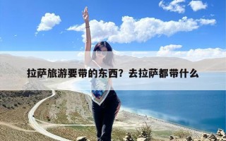拉萨旅游要带的东西？去拉萨都带什么