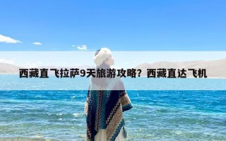 西藏直飞拉萨9天旅游攻略？西藏直达飞机