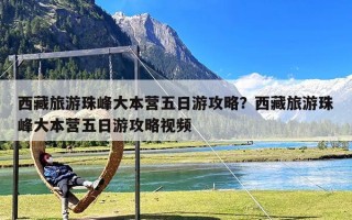 西藏旅游珠峰大本营五日游攻略？西藏旅游珠峰大本营五日游攻略视频