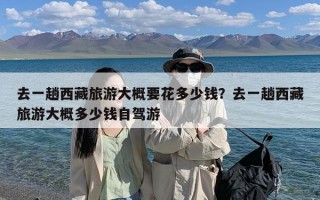 去一趟西藏旅游大概要花多少钱？去一趟西藏旅游大概多少钱自驾游