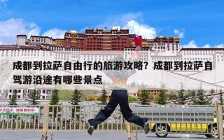 成都到拉萨自由行的旅游攻略？成都到拉萨自驾游沿途有哪些景点