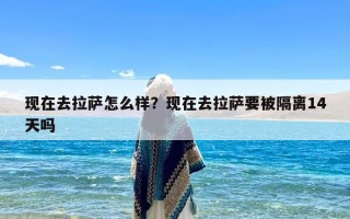 现在去拉萨怎么样？现在去拉萨要被隔离14天吗