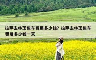 拉萨去林芝包车费用多少钱？拉萨去林芝包车费用多少钱一天