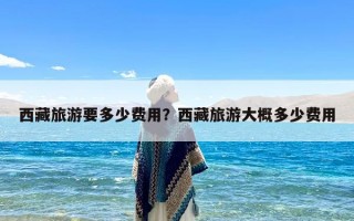 西藏旅游要多少费用？西藏旅游大概多少费用