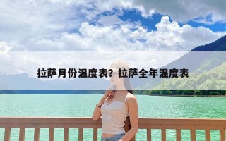 拉萨月份温度表？拉萨全年温度表