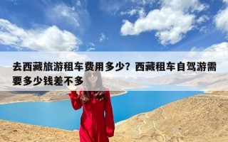 去西藏旅游租车费用多少？西藏租车自驾游需要多少钱差不多