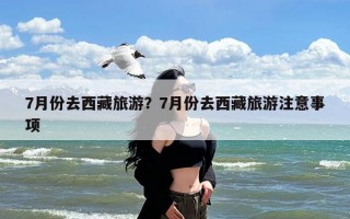 7月份去西藏旅游？7月份去西藏旅游注意事项