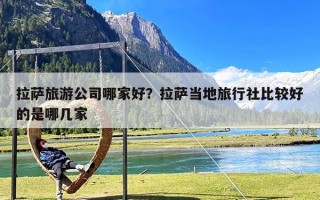 拉萨旅游公司哪家好？拉萨当地旅行社比较好的是哪几家