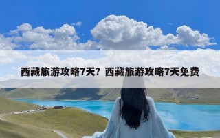 西藏旅游攻略7天？西藏旅游攻略7天免费