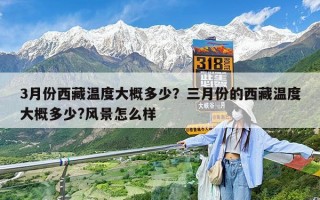 3月份西藏温度大概多少？三月份的西藏温度大概多少?风景怎么样