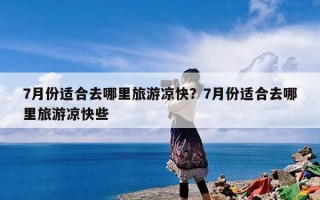 7月份适合去哪里旅游凉快？7月份适合去哪里旅游凉快些