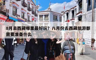 8月去西藏哪里最好玩？八月份去西藏旅游都需要准备什么