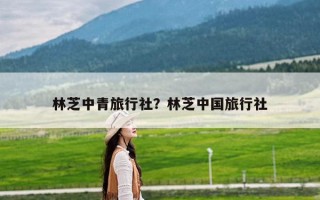 林芝中青旅行社？林芝中国旅行社