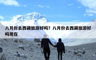 八月份去西藏旅游好吗？八月份去西藏旅游好吗现在