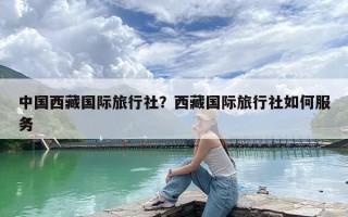 中国西藏国际旅行社？西藏国际旅行社如何服务