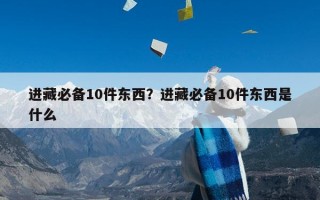 进藏必备10件东西？进藏必备10件东西是什么