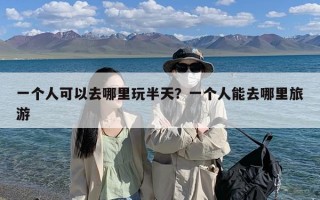 一个人可以去哪里玩半天？一个人能去哪里旅游