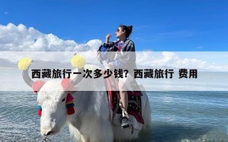 西藏旅行一次多少钱？西藏旅行 费用