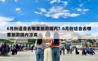 6月份适合去哪里旅游国内？6月份适合去哪里旅游国内凉爽