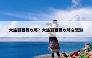 大连到西藏攻略？大连到西藏攻略自驾游