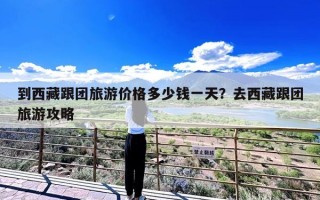 到西藏跟团旅游价格多少钱一天？去西藏跟团旅游攻略