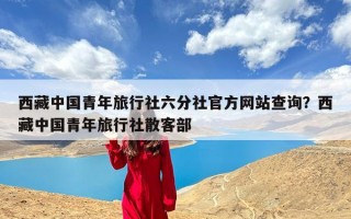 西藏中国青年旅行社六分社官方网站查询？西藏中国青年旅行社散客部