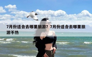 7月份适合去哪里旅游？7月份适合去哪里旅游不热