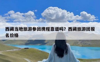 西藏当地旅游参团携程靠谱吗？西藏旅游团报名价格