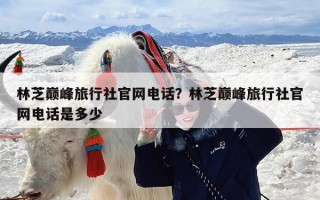 林芝巅峰旅行社官网电话？林芝巅峰旅行社官网电话是多少