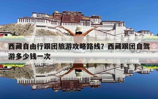 西藏自由行跟团旅游攻略路线？西藏跟团自驾游多少钱一次